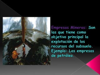 Empresas Mineras: Son las que tiene como objetivo principal la explotación de los recursos del subsuelo.Ejemplo: Las empresas de petróleo.