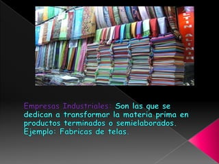 Empresas Industriales: Son las que se dedican a transformar la materia prima en productos terminados o semielaborados.Ejemplo: Fabricas de telas.