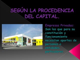 SEGÚN LA PROCEDENCIA DEL CAPITAL.Empresas Privadas: Son las que para su constitución y funcionamiento necesitan aportes de personas o entidades particulares.