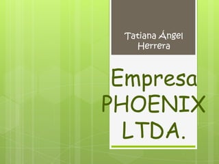 Tatiana Ángel
   Herrera



 Empresa
PHOENIX
  LTDA.
 