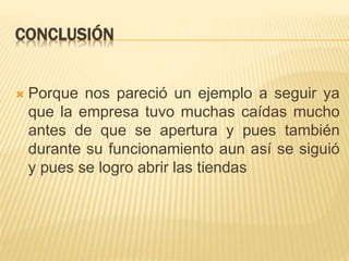 CONCLUSIÓN
 Porque nos pareció un ejemplo a seguir ya
que la empresa tuvo muchas caídas mucho
antes de que se apertura y pues también
durante su funcionamiento aun así se siguió
y pues se logro abrir las tiendas
 