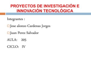 PROYECTOS DE INVESTIGACIÓN E
INNOVACIÓN TECNOLÓGICA
Integrantes :
 Jose alonzo Cardenas Jorges
 Juan Perez Salvador
AULA: 205
CICLO: IV
 