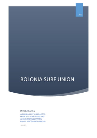 BOLONIA SURF UNION
2015
INTEGRANTES
ALEJANDRO COTILLAS OROZCO
FRANCISCO PERAL PANADERO
ADRIÁN MORALES MARTÍN
RAFAEL JOSÉ GUIRADO MACIAS
GRUPO 2
 