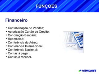 Financeiro Contabilização de Vendas; Autorização Cartão de Crédito; Conciliação Bancária; Reembolso; Conferência de Aéreo; Conferência Internacional; Conferência Nacional; Contas à pagar; Contas à receber. FUNÇÕES 
