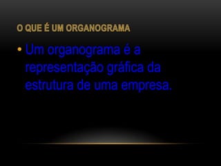 • Um organograma é a
  representação gráfica da
  estrutura de uma empresa.
 