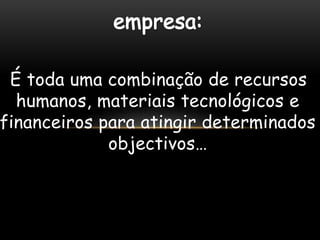 É toda uma combinação de recursos
  humanos, materiais tecnológicos e
financeiros para atingir determinados
             objectivos…
 