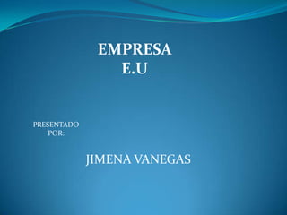 EMPRESA
                E.U


PRESENTADO
    POR:


             JIMENA VANEGAS
 