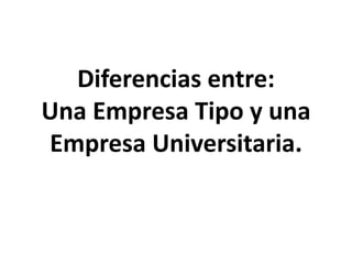 Diferencias entre:
Una Empresa Tipo y una
Empresa Universitaria.
 