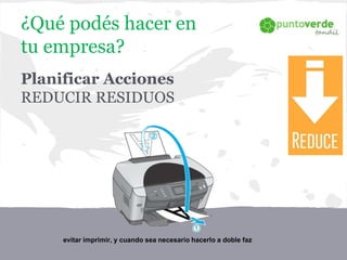 Planificar Acciones
REDUCIR RESIDUOS
evitar imprimir, y cuando sea necesario hacerlo a doble faz
¿Qué podés hacer en
tu empresa?
 