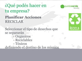 Planificar Acciones
RECICLAR
Seleccionar el tipo de desechos que
se separarán
- Orgánicos
- Reciclables
- Tóxicos
definiendo el destino de los mismos
¿Qué podés hacer en
tu empresa?
 