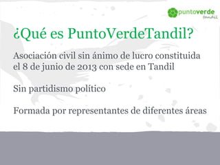 ¿Qué es PuntoVerdeTandil?
Asociación civil sin ánimo de lucro constituida
el 8 de junio de 2013 con sede en Tandil
Sin partidismo político
Formada por representantes de diferentes áreas
 