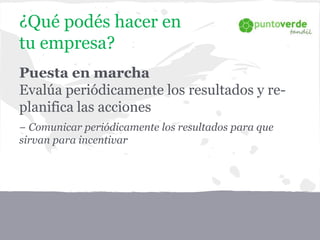 Puesta en marcha
Evalúa periódicamente los resultados y re-
planifica las acciones
− Comunicar periódicamente los resultados para que
sirvan para incentivar
¿Qué podés hacer en
tu empresa?
 