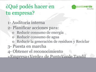¿Qué podés hacer en
tu empresa?
1- Auditoría interna
2- Planificar acciones para:
o Reducir consumo de energía
o Reducir consumo de agua
o Reducir la generación de residuos y Reciclar
3- Puesta en marcha
4- Obtener el reconocimiento
«Empresa+Verde» de PuntoVerde Tandil
 