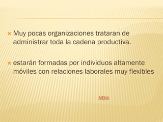    Muy pocas organizaciones trataran de
    administrar toda la cadena productiva.

   estarán formadas por individuos altamente
    móviles con relaciones laborales muy flexibles


                               MENU
 