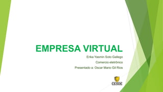 EMPRESA VIRTUAL
Erika Yasmin Soto Gallego
Comercio eletrônico
Presentado a: Oscar Mario Gil Rios
 