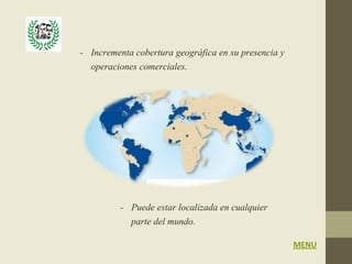 - Incrementa cobertura geográfica en su presencia y
  operaciones comerciales.




          - Puede estar localizada en cualquier
            parte del mundo.
                                                      MENU
 