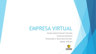 EMPRESA VIRTUAL
Nicolás Andrés Echeverri Hurtado
Comercio eletrônico
Presentado a: Oscar Mario Gil Rios
sábado 9:00 am
 