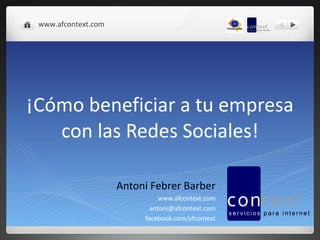 ¡Cómo beneficiar a tu empresa con las Redes Sociales! Antoni Febrer Barber www.afcontext.com [email_address] facebook.com/afcontext www.afcontext.com 