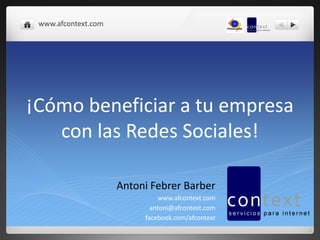 www.afcontext.com




¡Cómo beneficiar a tu empresa
   con las Redes Sociales!

                     Antoni Febrer Barber
                               www.afcontext.com
                            antoni@afcontext.com
                          facebook.com/afcontext
 