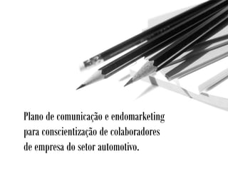 Plano de comunicação e endomarketing
para conscientização de colaboradores
de empresa do setor automotivo.
 