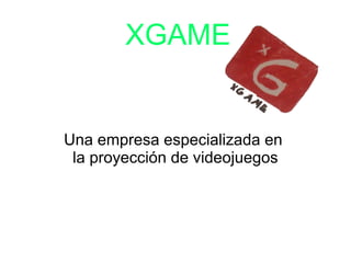 XGAME
Una empresa especializada en
la proyección de videojuegos
 