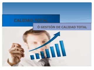 CALIDAD TOTAL
Ó GESTIÓN DE CALIDAD TOTAL
 