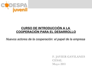 F. JAVIER GAVILANES CESAL Mayo 2011 CURSO DE INTRODUCCIÓN A LA  COOPERACIÓN PARA EL DESARROLLO Nuevos actores de la cooperación: el papel de la empresa  