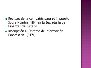 Registro de la compañía para el Impuesto
Sobre Nómina (ISN) en la Secretaria de
Finanzas del Estado.
Inscripción al Sistema de Información
Empresarial (SIEM)
 