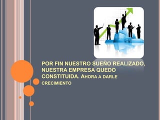 POR FIN NUESTRO SUEÑO REALIZADO,
NUESTRA EMPRESA QUEDO
CONSTITUIDA. AHORA A DARLE
CRECIMIENTO
 