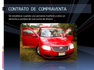 CONTRATO DE COMPRAVENTA
Se establece cuando una persona trasfiere a otra un
derecho a cambio de una suma de dinero
 
