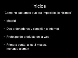 Inicios “ Como no sabíamos que era imposible, lo hicimos” Madrid Dos ordenadores y conexión a Internet Prototipo de producto en la web Primera venta: a los 3 meses,  mercado alemán 