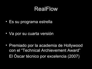 RealFlow Es su programa estrella Va por su cuarta versión Premiado por la academia de Hollywood con el “Technical Archievement Award” El Óscar técnico por excelencia (2007) 