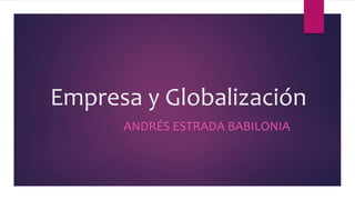 Empresa y Globalización
ANDRÉS ESTRADA BABILONIA
 