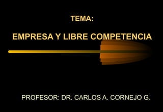 TEMA:
EMPRESA Y LIBRE COMPETENCIA
PROFESOR: DR. CARLOS A. CORNEJO G.
 