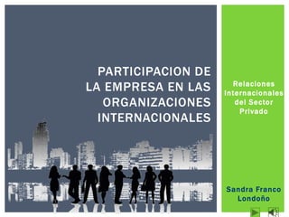 PARTICIPACION DE
LA EMPRESA EN LAS      Relaciones
                     Internacionales
   ORGANIZACIONES       del Sector
                         Privado
  INTERNACIONALES




                     Sandra Franco
                       Londoño
 