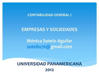 CONTABILIDAD GENERAL I


 EMPRESAS Y SOCIEDADES

   Mónica Sotelo Aguilar
   sotello76@gmail.com


UNIVERSIDAD PANAMERICANA
           2012
 