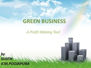 GREEN BUSINESS
           A Profit Making Tool




by
SUJITH
ICM,POOJAPURA
 