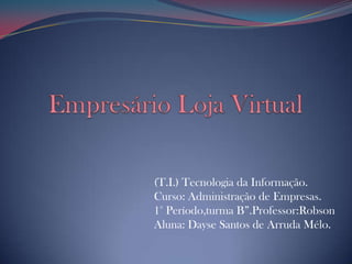 Empresário Loja Virtual  (T.I.) Tecnologia da Informação.Curso: Administração de Empresas.1° Período,turma B”.Professor:RobsonAluna: Dayse Santos de Arruda Mélo. 