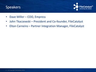 Speakers 
• Dave Miller – COO, Empress 
• John Tkaczewski – President and Co-founder, FileCatalyst 
• Elton Carneiro – Partner Integration Manager, FileCatalyst 
2 | © Copyright FileCatalyst, 2013 
 