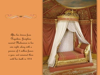 After her divorce from
Napoléon, Joséphine
received Malmaison in her
own right, along with a
pension of 5 million francs
a year, and remained there
until her death in 1814
 
