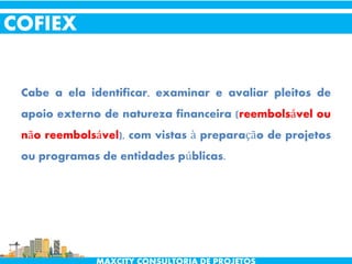 Cabe a ela identificar, examinar e avaliar pleitos de
apoio externo de natureza financeira (reembolsável ou
não reembolsável), com vistas à preparação de projetos
ou programas de entidades públicas.
COFIEX
 