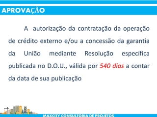 A autorização da contratação da operação
de crédito externo e/ou a concessão da garantia
da União mediante Resolução específica
publicada no D.O.U., válida por 540 dias a contar
da data de sua publicação
APROVAÇÃO
 