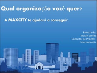 Qual organização você quer?
A MAXCITY te ajudará a conseguir.
Palestra de:
Mosán Santos
Consultor de Projetos
Internacionais
 