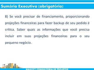 8) Se você precisar de financiamento, proporcionando
projeções financeiras para fazer backup de seu pedido é
crítica. Saber quais as informações que você precisa
incluir em suas projeções financeiras para o seu
pequeno negócio.
Sumário Executivo (obrigatório)
 