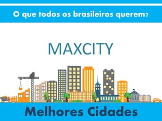 O que todos os brasileiros querem?
Melhores Cidades
MAXCITY
 