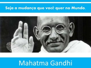 Seja a mudança que você quer no Mundo.
Mahatma Gandhi
 