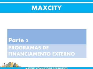 PROGRAMAS DE
FINANCIAMENTO EXTERNO
Parte 2
MAXCITY
 