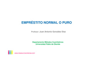 EMPRÉSTITO NORMAL O PURO
www.clasesuniversitarias.com
Departamento Métodos Cuantitativos
Universidad Pablo de Olavide
Profesor: Juan Antonio González Díaz
 