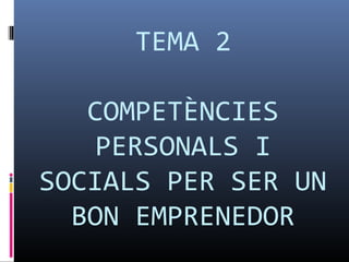 TEMA 2

   COMPETÈNCIES
    PERSONALS I
SOCIALS PER SER UN
  BON EMPRENEDOR
 