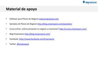 Material de apoyo
• Software para Planes de Negocio www.empreware.com
• Ejemplos de Planes de Negocio http://blog.empreware.com/ejemplos/
• Curso online: ¿Cómo presentar tu negocio a inversores? http://cursos.empreware.com/
• Blog Empreware http://blog.empreware.com/
• Facebook: https://www.facebook.com/Empreware
• Twitter: @empreware
 